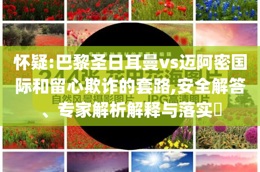 懷疑:巴黎圣日耳曼vs邁阿密國際和留心欺詐的套路,安全解答、專家解析解釋與落實(shí)?