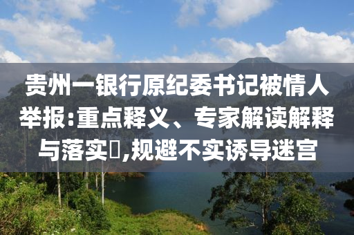 貴州一銀行原紀(jì)委書記被情人舉報(bào):重點(diǎn)釋義、專家解讀解釋與落實(shí)?,規(guī)避不實(shí)誘導(dǎo)迷宮