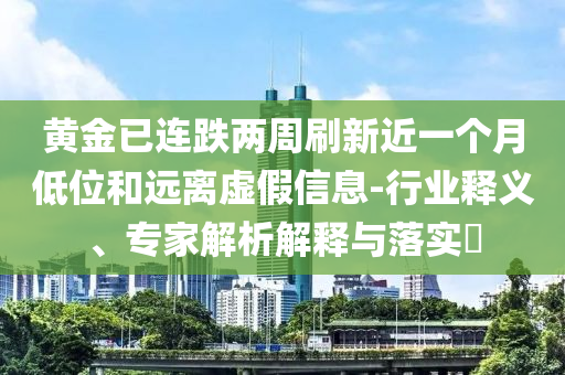 黃金已連跌兩周刷新近一個(gè)月低位和遠(yuǎn)離虛假信息-行業(yè)釋義、專家解析解釋與落實(shí)?
