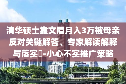 清華碩士靠文眉月入3萬被母親反對(duì)關(guān)鍵解答、專家解讀解釋與落實(shí)?-小心不實(shí)推廣策略