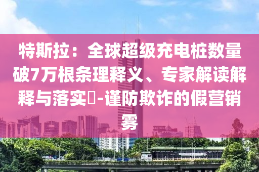 特斯拉：全球超級充電樁數(shù)量破7萬根條理釋義、專家解讀解釋與落實?-謹防欺詐的假營銷霧