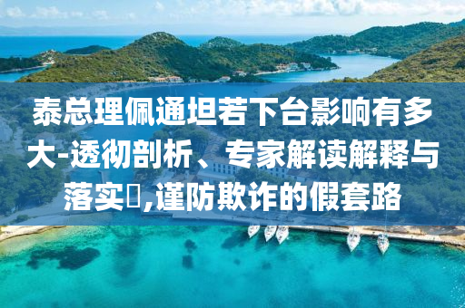 泰總理佩通坦若下臺影響有多大-透徹剖析、專家解讀解釋與落實?,謹(jǐn)防欺詐的假套路