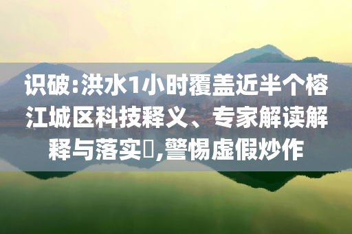 識(shí)破:洪水1小時(shí)覆蓋近半個(gè)榕江城區(qū)科技釋義、專(zhuān)家解讀解釋與落實(shí)?,警惕虛假炒作