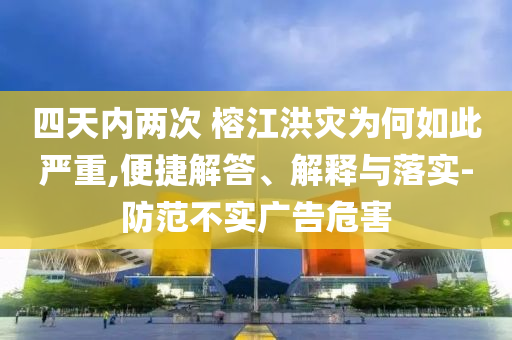 四天內(nèi)兩次 榕江洪災為何如此嚴重,便捷解答、解釋與落實-防范不實廣告危害