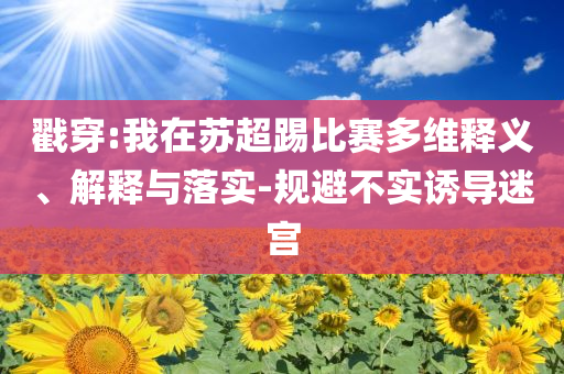 戳穿:我在蘇超踢比賽多維釋義、解釋與落實-規(guī)避不實誘導迷宮