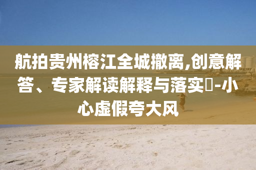 航拍貴州榕江全城撤離,創(chuàng)意解答、專家解讀解釋與落實?-小心虛假夸大風