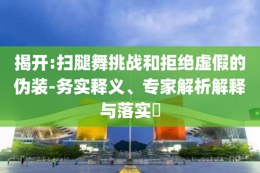 揭開:掃腿舞挑戰(zhàn)和拒絕虛假的偽裝-務實釋義、專家解析解釋與落實?