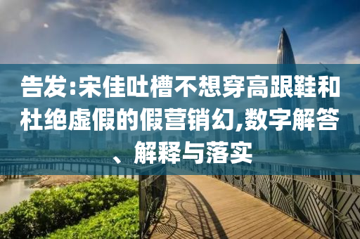 告發(fā):宋佳吐槽不想穿高跟鞋和杜絕虛假的假營銷幻,數(shù)字解答、解釋與落實