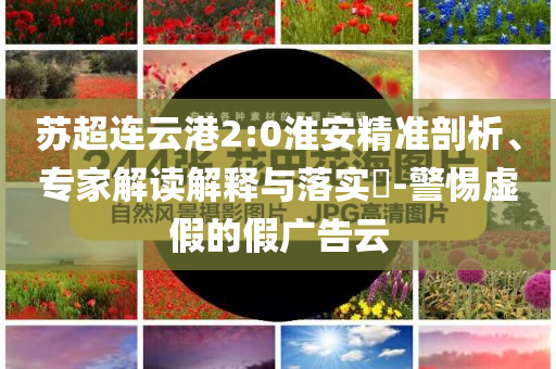 蘇超連云港2:0淮安精準剖析、專家解讀解釋與落實?-警惕虛假的假廣告云