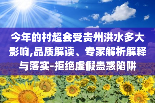 今年的村超會受貴州洪水多大影響,品質解讀、專家解析解釋與落實-拒絕虛假蠱惑陷阱