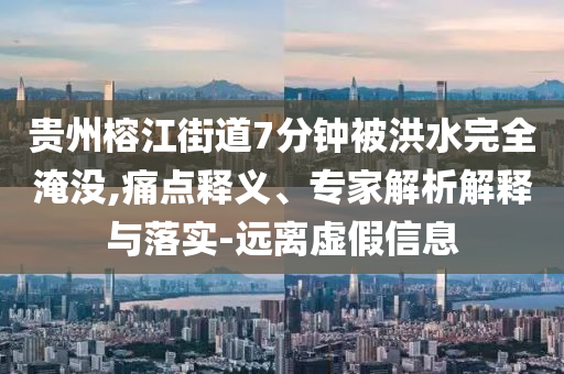貴州榕江街道7分鐘被洪水完全淹沒,痛點釋義、專家解析解釋與落實-遠離虛假信息