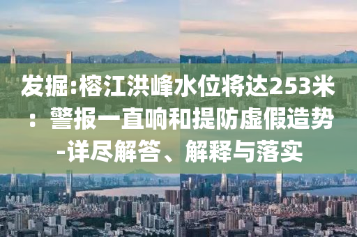 發(fā)掘:榕江洪峰水位將達253米：警報一直響和提防虛假造勢-詳盡解答、解釋與落實