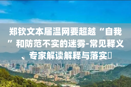 鄭欽文本屆溫網(wǎng)要超越“自我”和防范不實(shí)的迷霧-常見釋義、專家解讀解釋與落實(shí)?