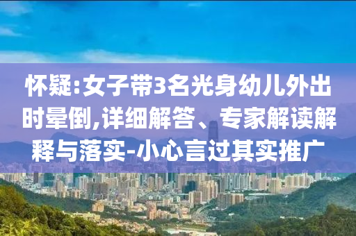 懷疑:女子帶3名光身幼兒外出時(shí)暈倒,詳細(xì)解答、專家解讀解釋與落實(shí)-小心言過其實(shí)推廣