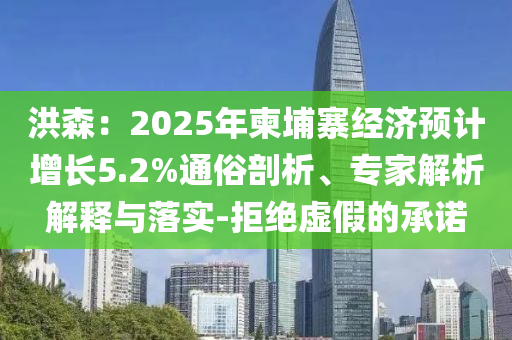 洪森：2025年柬埔寨經(jīng)濟(jì)預(yù)計(jì)增長(zhǎng)5.2%通俗剖析、專家解析解釋與落實(shí)-拒絕虛假的承諾