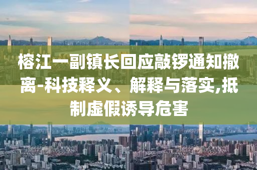 榕江一副鎮(zhèn)長(zhǎng)回應(yīng)敲鑼通知撤離-科技釋義、解釋與落實(shí),抵制虛假誘導(dǎo)危害
