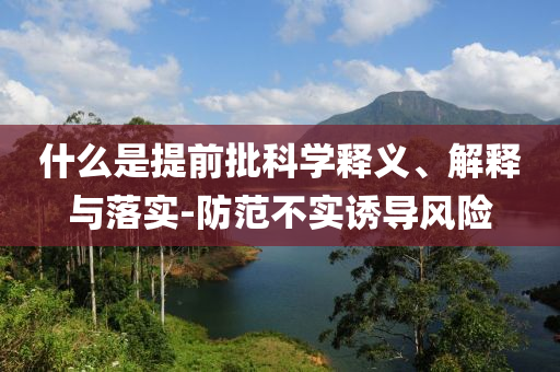 什么是提前批科學(xué)釋義、解釋與落實(shí)-防范不實(shí)誘導(dǎo)風(fēng)險(xiǎn)