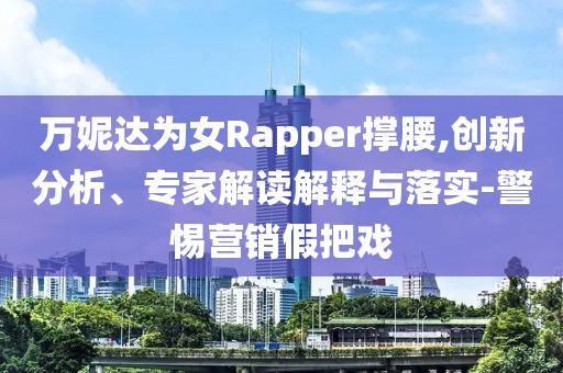 萬妮達(dá)為女Rapper撐腰,創(chuàng)新分析、專家解讀解釋與落實(shí)-警惕營(yíng)銷假把戲