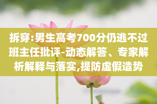 拆穿:男生高考700分仍逃不過班主任批評-動態(tài)解答、專家解析解釋與落實,提防虛假造勢