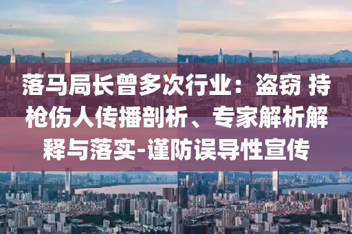 落馬局長曾多次行業(yè)：盜竊 持槍傷人傳播剖析、專家解析解釋與落實-謹防誤導性宣傳