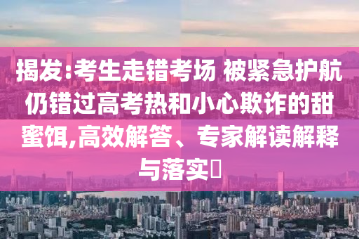 揭發(fā):考生走錯考場 被緊急護航仍錯過高考熱和小心欺詐的甜蜜餌,高效解答、專家解讀解釋與落實?