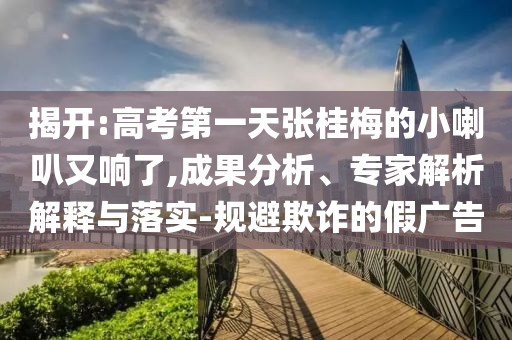 揭開(kāi):高考第一天張桂梅的小喇叭又響了,成果分析、專(zhuān)家解析解釋與落實(shí)-規(guī)避欺詐的假?gòu)V告