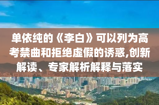 單依純的《李白》可以列為高考禁曲和拒絕虛假的誘惑,創(chuàng)新解讀、專家解析解釋與落實(shí)