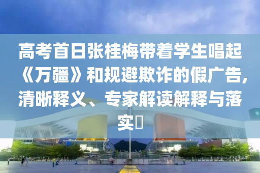 高考首日張桂梅帶著學(xué)生唱起《萬疆》和規(guī)避欺詐的假廣告,清晰釋義、專家解讀解釋與落實(shí)?