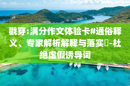 戳穿:滿分作文體驗(yàn)卡#通俗釋義、專家解析解釋與落實(shí)?-杜絕虛假誘導(dǎo)詞