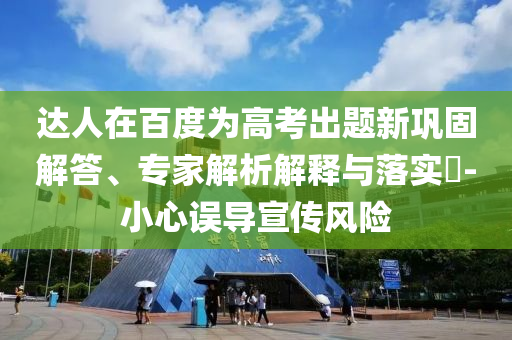達人在百度為高考出題新鞏固解答、專家解析解釋與落實?-小心誤導(dǎo)宣傳風(fēng)險