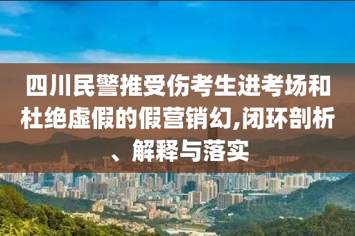 四川民警推受傷考生進考場和杜絕虛假的假營銷幻,閉環(huán)剖析、解釋與落實