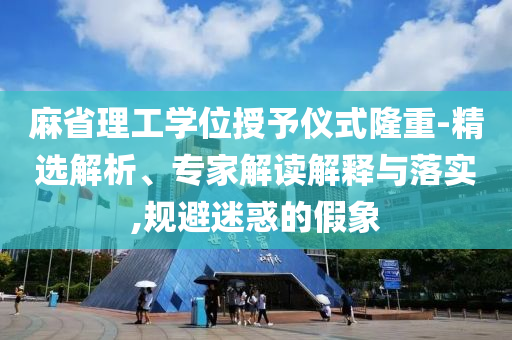 麻省理工學(xué)位授予儀式隆重-精選解析、專家解讀解釋與落實(shí),規(guī)避迷惑的假象