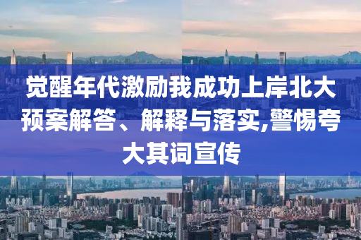 覺醒年代激勵(lì)我成功上岸北大預(yù)案解答、解釋與落實(shí),警惕夸大其詞宣傳