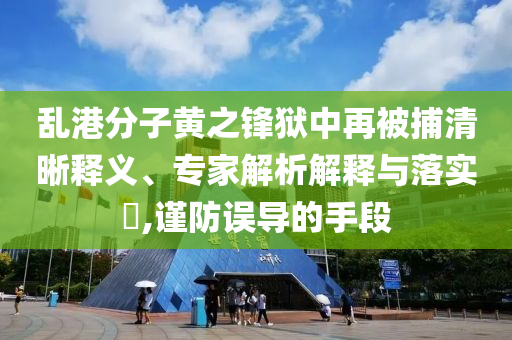 亂港分子黃之鋒獄中再被捕清晰釋義、專家解析解釋與落實?,謹(jǐn)防誤導(dǎo)的手段