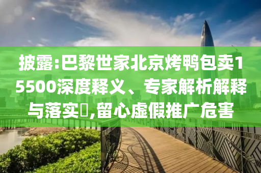 披露:巴黎世家北京烤鴨包賣15500深度釋義、專家解析解釋與落實(shí)?,留心虛假推廣危害