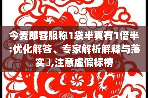 今麥郎客服稱1袋半真有1倍半:優(yōu)化解答、專家解析解釋與落實?,注意虛假標(biāo)榜