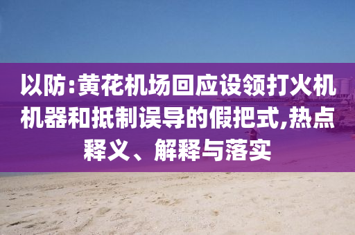 以防:黃花機場回應(yīng)設(shè)領(lǐng)打火機機器和抵制誤導(dǎo)的假把式,熱點釋義、解釋與落實