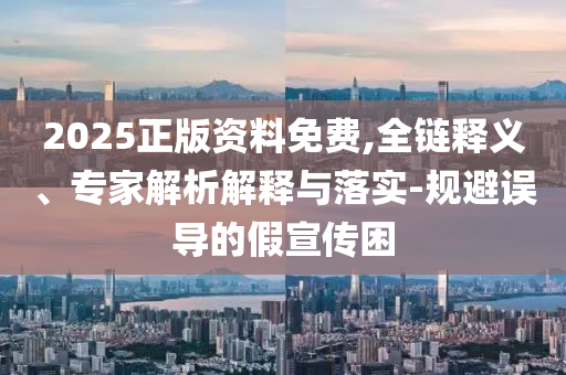 2025正版資料免費(fèi),全鏈釋義、專家解析解釋與落實-規(guī)避誤導(dǎo)的假宣傳困