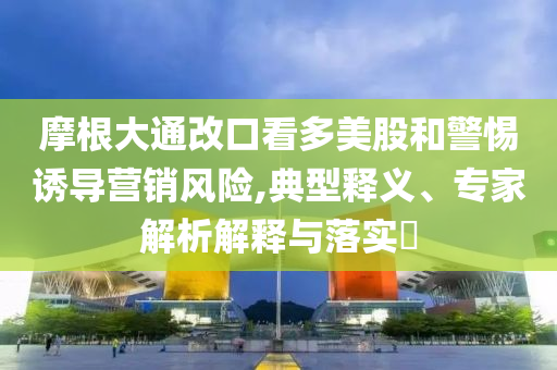 摩根大通改口看多美股和警惕誘導(dǎo)營銷風(fēng)險,典型釋義、專家解析解釋與落實?