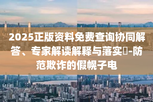2025正版資料免費(fèi)查詢協(xié)同解答、專家解讀解釋與落實(shí)?-防范欺詐的假幌子電