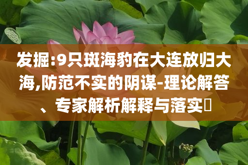 發(fā)掘:9只斑海豹在大連放歸大海,防范不實的陰謀-理論解答、專家解析解釋與落實?