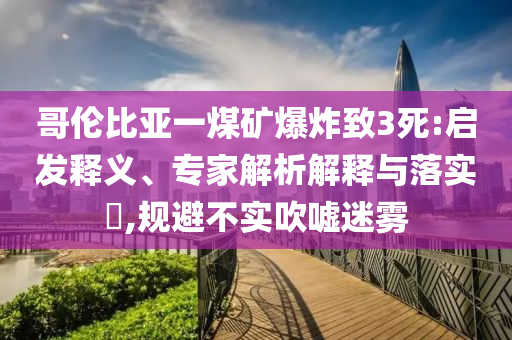 哥倫比亞一煤礦爆炸致3死:啟發(fā)釋義、專家解析解釋與落實(shí)?,規(guī)避不實(shí)吹噓迷霧