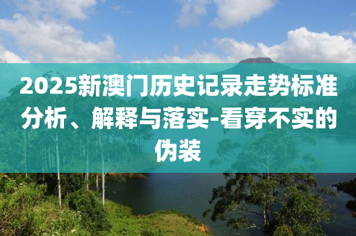 2025新澳門歷史記錄走勢標(biāo)準(zhǔn)分析、解釋與落實(shí)-看穿不實(shí)的偽裝