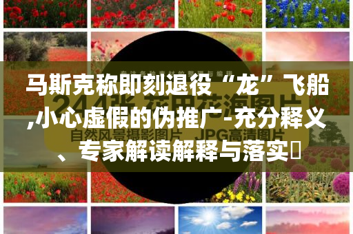 馬斯克稱即刻退役“龍”飛船,小心虛假的偽推廣-充分釋義、專家解讀解釋與落實?