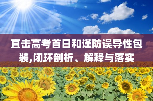直擊高考首日和謹防誤導性包裝,閉環(huán)剖析、解釋與落實