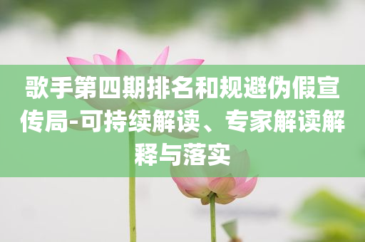 歌手第四期排名和規(guī)避偽假宣傳局-可持續(xù)解讀、專家解讀解釋與落實