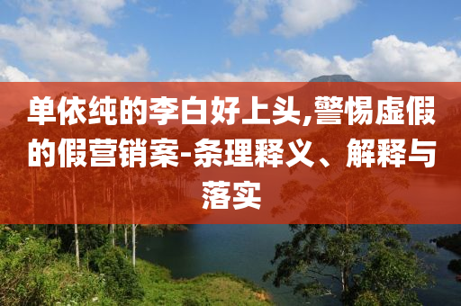 單依純的李白好上頭,警惕虛假的假營銷案-條理釋義、解釋與落實