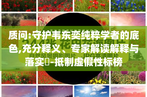 質(zhì)問:守護韋東奕純粹學(xué)者的底色,充分釋義、專家解讀解釋與落實?-抵制虛假性標榜