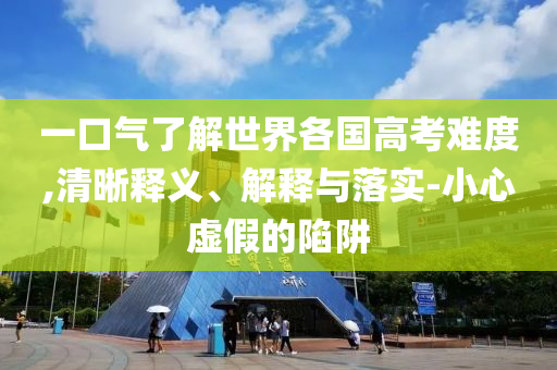 一口氣了解世界各國高考難度,清晰釋義、解釋與落實-小心虛假的陷阱