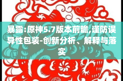 暴露:原神5.7版本前瞻,謹(jǐn)防誤導(dǎo)性包裝-創(chuàng)新分析、解釋與落實(shí)